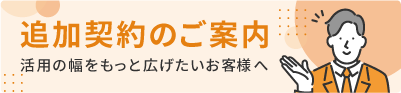追加契約のご案内 活用の幅をもっと広げたいお客様へ