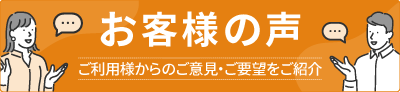 お客様の声 ご利用様からのご意見・ご要望をご紹介